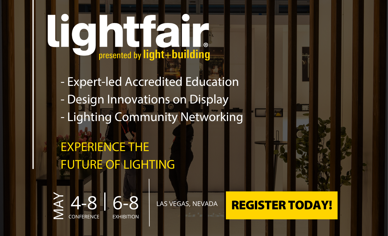 LightFair 2025 presented by Light + Building | Expert-led Accredited Education, Design innovations on Display and Lighting Community Networking | Experience the future of lighting | May 4-8 Conference | May 6-8 Exhibition | Las Vegas, Nevada | Register Today!